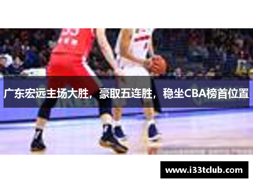 广东宏远主场大胜，豪取五连胜，稳坐CBA榜首位置